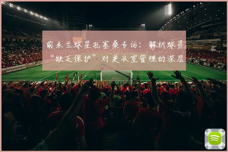 前米兰球星孔塞桑专访：解析球员“缺乏保护”对更衣室管理的深层影响