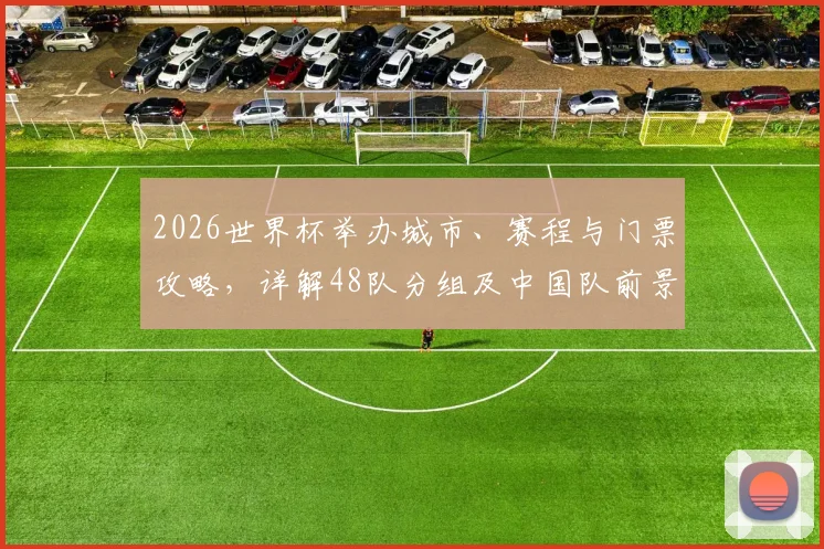 2026世界杯举办城市、赛程与门票攻略，详解48队分组及中国队前景