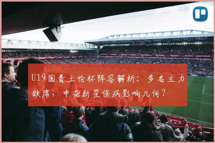 U19国青土伦杯阵容解析：多名主力缺席，申花新星伤病影响几何？