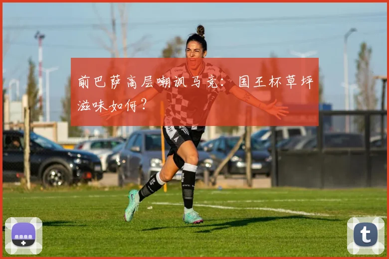 前巴萨高层嘲讽马竞：国王杯草坪滋味如何？