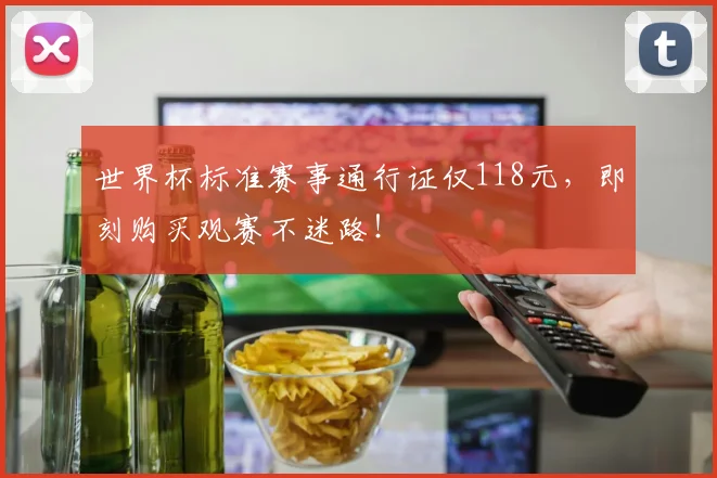 世界杯标准赛事通行证仅118元，即刻购买观赛不迷路！