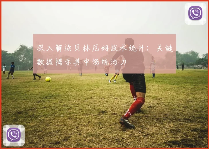 深入解读贝林厄姆技术统计：关键数据揭示其中场统治力