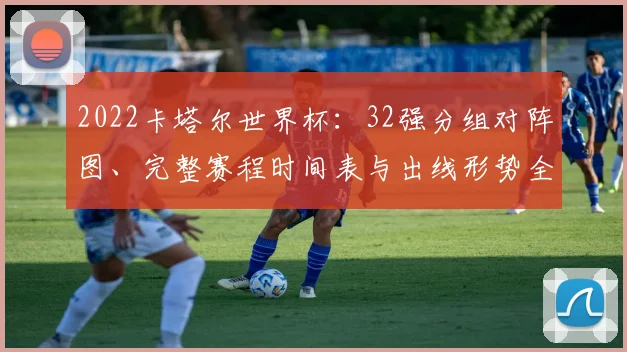 2022卡塔尔世界杯：32强分组对阵图、完整赛程时间表与出线形势全解析