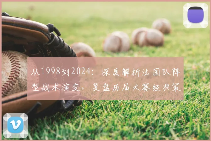 从1998到2024：深度解析法国队阵型战术演变，复盘历届大赛经典策略