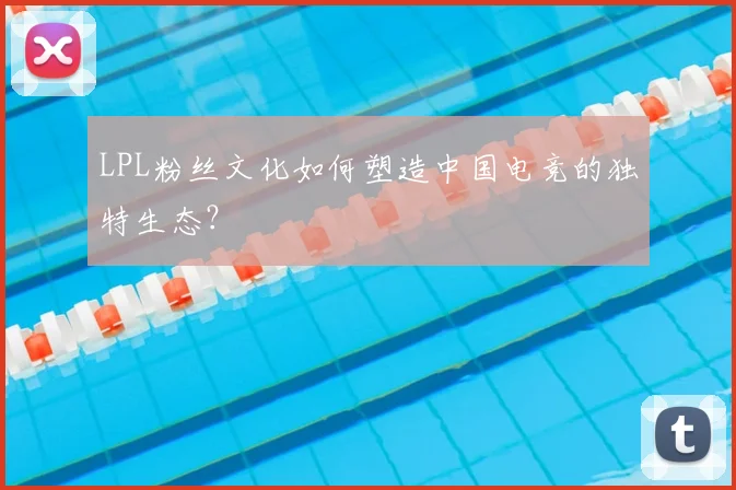 LPL粉丝文化如何塑造中国电竞的独特生态?