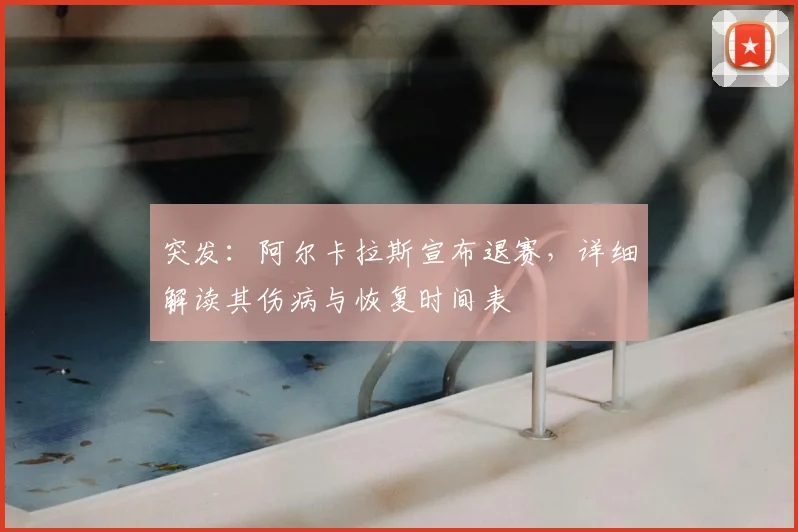 突发：阿尔卡拉斯宣布退赛，详细解读其伤病与恢复时间表