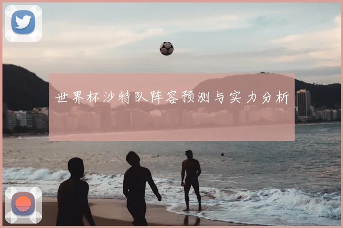世界杯沙特队阵容预测与实力分析