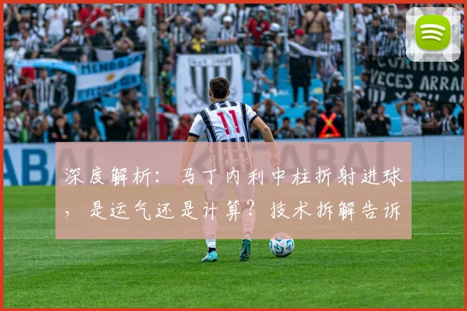 深度解析：马丁内利中柱折射进球，是运气还是计算？技术拆解告诉你答案