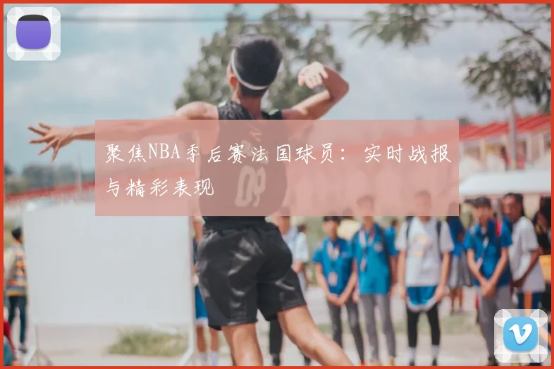 聚焦NBA季后赛法国球员：实时战报与精彩表现
