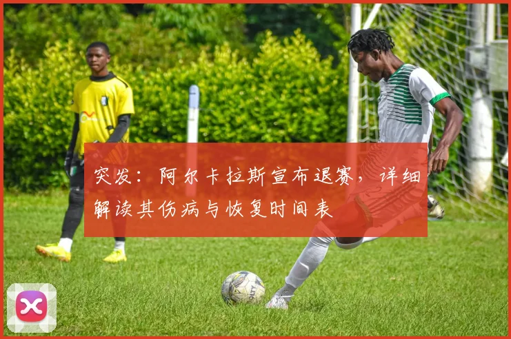 突发：阿尔卡拉斯宣布退赛，详细解读其伤病与恢复时间表