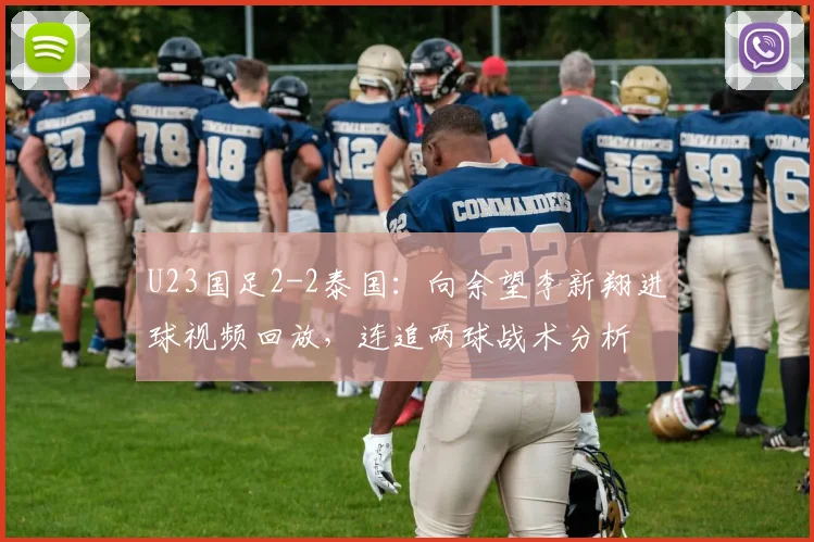 U23国足2-2泰国：向余望李新翔进球视频回放，连追两球战术分析