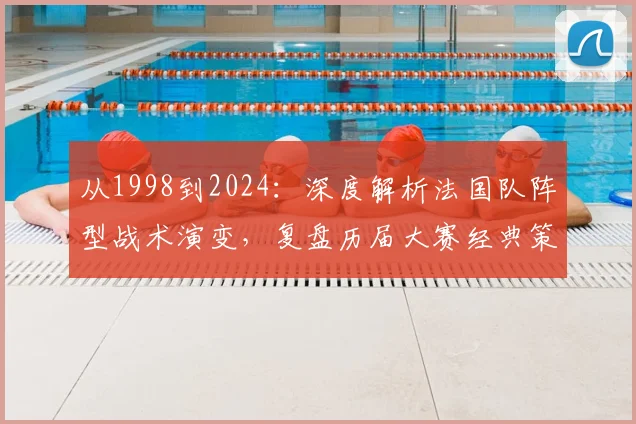 从1998到2024：深度解析法国队阵型战术演变，复盘历届大赛经典策略
