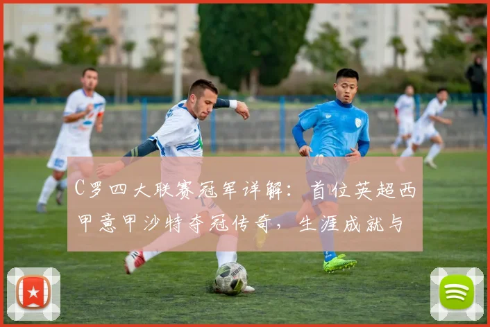 C罗四大联赛冠军详解：首位英超西甲意甲沙特夺冠传奇，生涯成就与历史地位深度解析