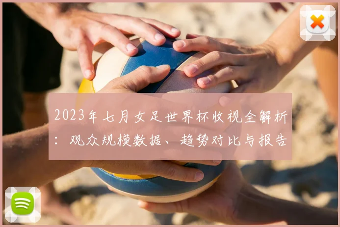 2023年七月女足世界杯收视全解析：观众规模数据、趋势对比与报告获取指南