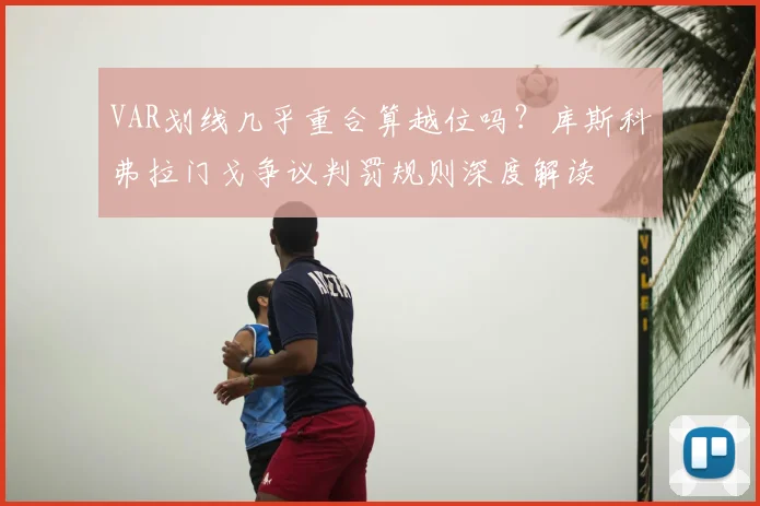 VAR划线几乎重合算越位吗？库斯科弗拉门戈争议判罚规则深度解读