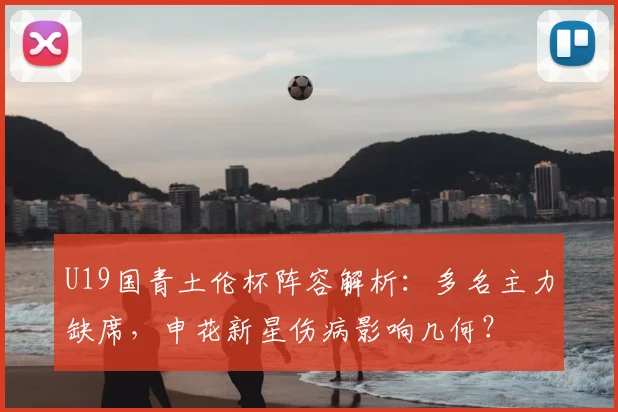 U19国青土伦杯阵容解析：多名主力缺席，申花新星伤病影响几何？