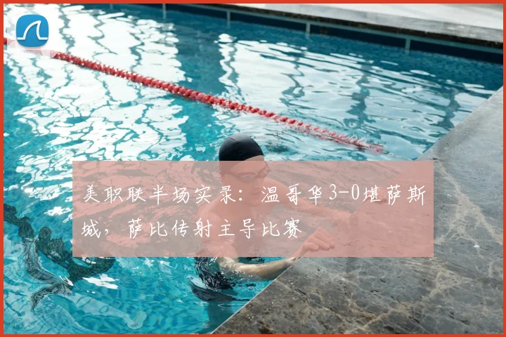 美职联半场实录：温哥华3-0堪萨斯城，萨比传射主导比赛