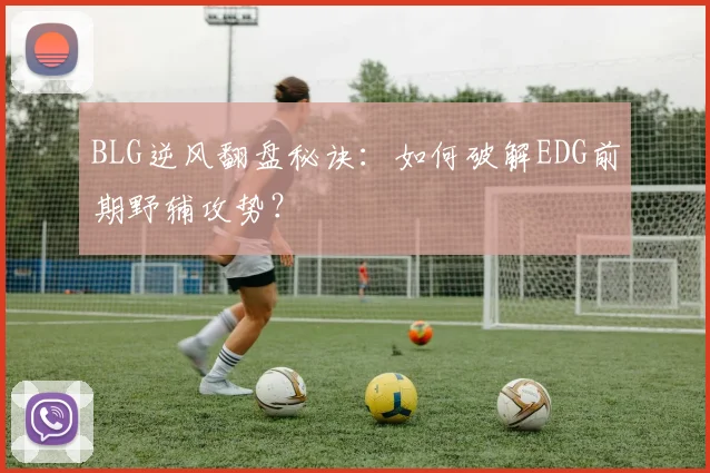 BLG逆风翻盘秘诀：如何破解EDG前期野辅攻势？