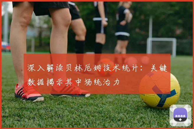 深入解读贝林厄姆技术统计：关键数据揭示其中场统治力