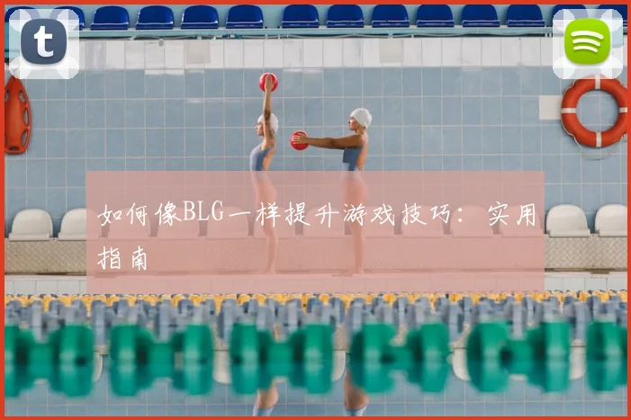 如何像BLG一样提升游戏技巧：实用指南