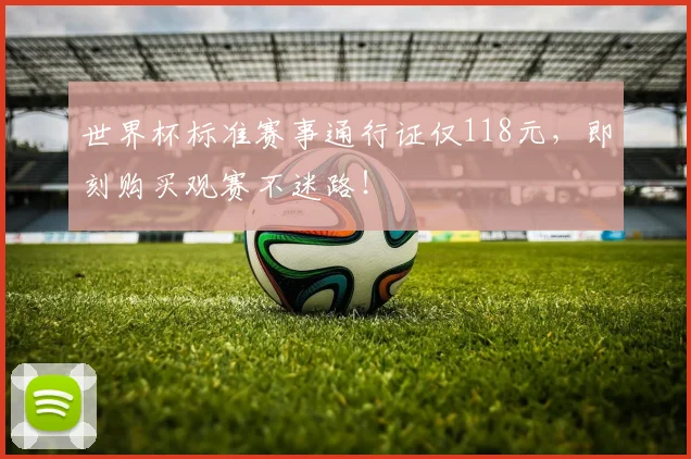 世界杯标准赛事通行证仅118元，即刻购买观赛不迷路！
