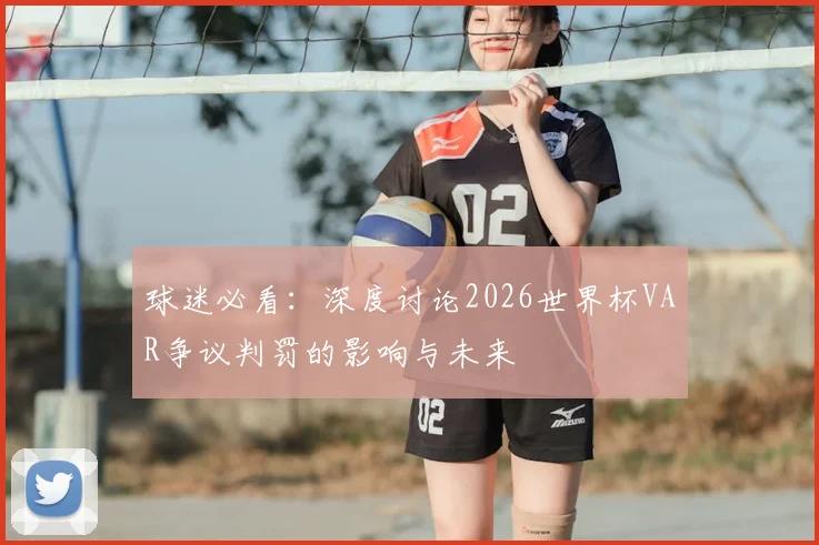 球迷必看：深度讨论2026世界杯VAR争议判罚的影响与未来