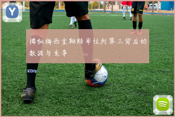 揭秘梅西金靴赔率位列第三背后的数据与竞争