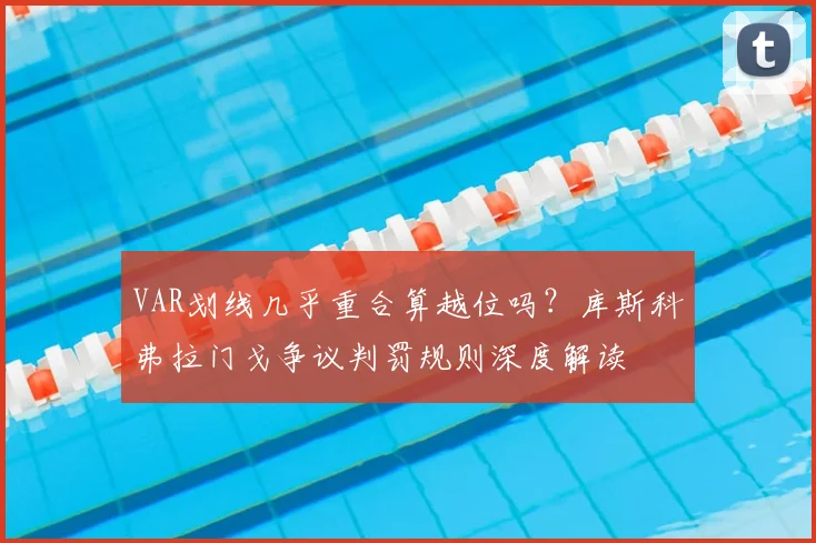VAR划线几乎重合算越位吗？库斯科弗拉门戈争议判罚规则深度解读