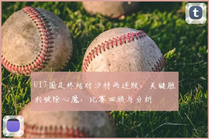 U17国足终结对沙特两连败，关键胜利破除心魔，比赛回顾与分析