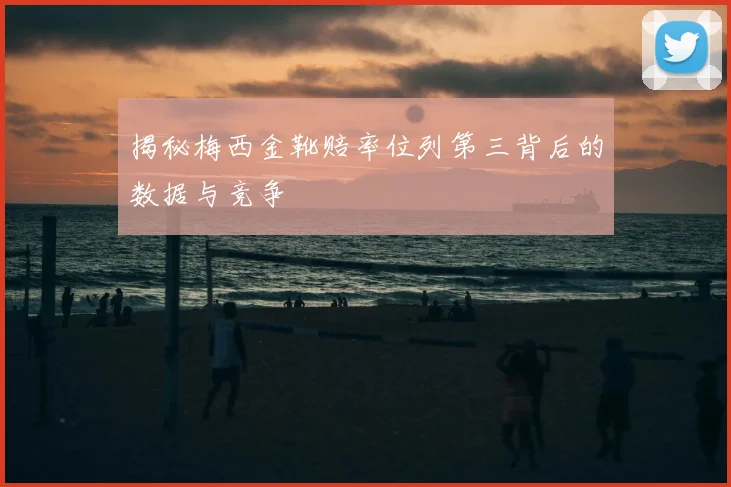 揭秘梅西金靴赔率位列第三背后的数据与竞争