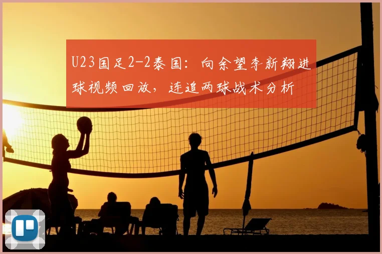 U23国足2-2泰国：向余望李新翔进球视频回放，连追两球战术分析
