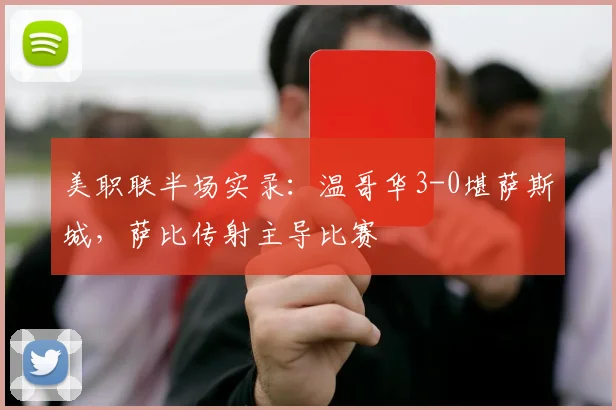美职联半场实录：温哥华3-0堪萨斯城，萨比传射主导比赛