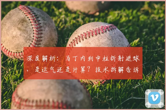 深度解析：马丁内利中柱折射进球，是运气还是计算？技术拆解告诉你答案