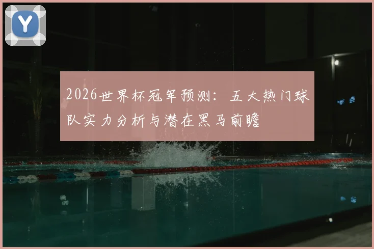 2026世界杯冠军预测：五大热门球队实力分析与潜在黑马前瞻