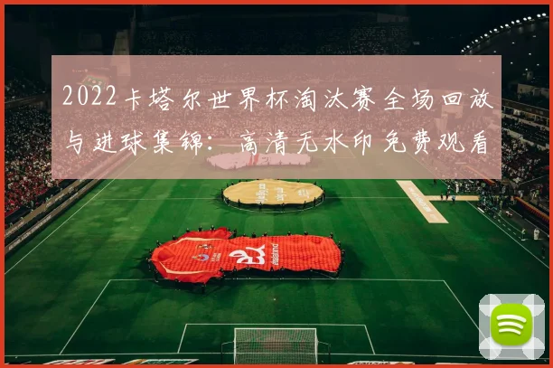 2022卡塔尔世界杯淘汰赛全场回放与进球集锦：高清无水印免费观看指南